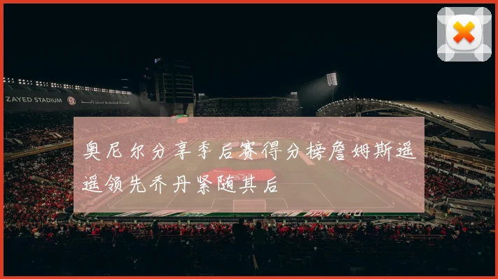 奥尼尔分享季后赛得分榜詹姆斯遥遥领先乔丹紧随其后