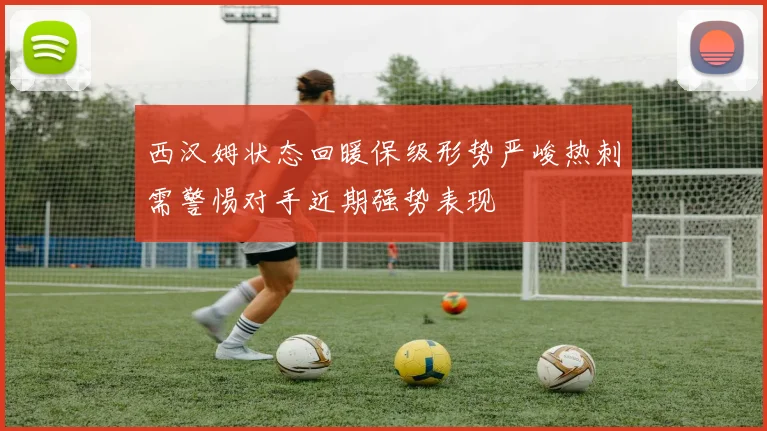 西汉姆状态回暖保级形势严峻热刺需警惕对手近期强势表现
