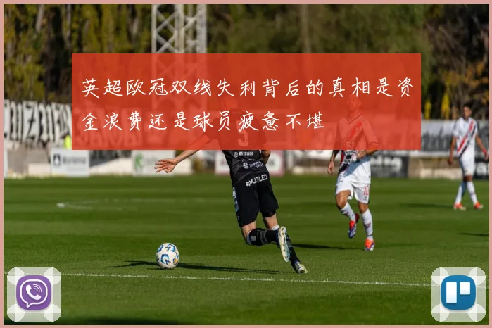 英超欧冠双线失利背后的真相是资金浪费还是球员疲惫不堪