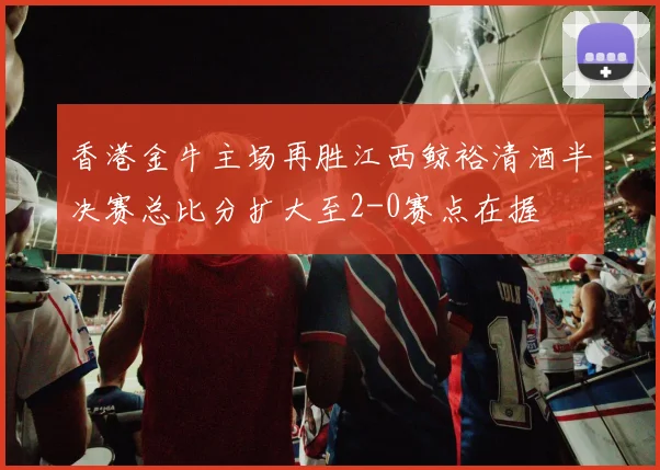 香港金牛主场再胜江西鲸裕清酒半决赛总比分扩大至2-0赛点在握