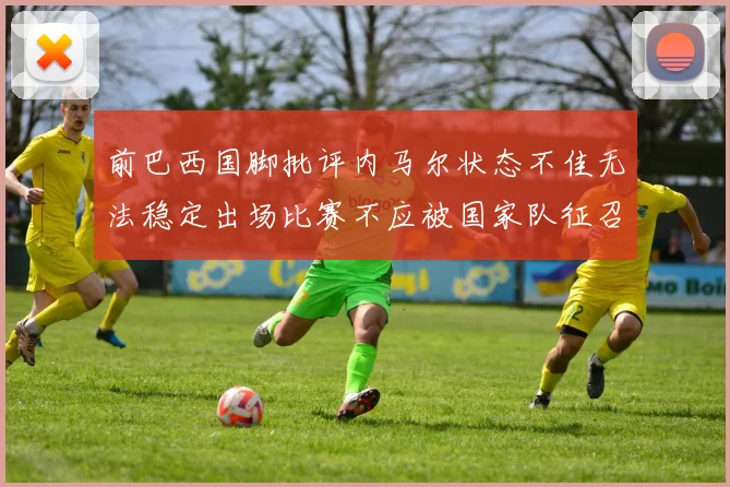 前巴西国脚批评内马尔状态不佳无法稳定出场比赛不应被国家队征召