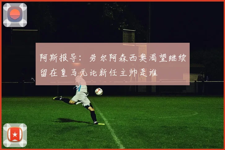 阿斯报导：劳尔阿森西奥渴望继续留在皇马无论新任主帅是谁