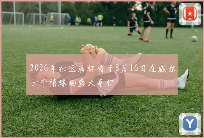 2026年社区盾杯将于8月16日在威尔士千禧球场盛大举行