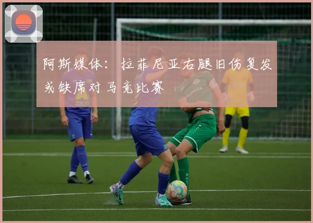 阿斯媒体：拉菲尼亚右腿旧伤复发或缺席对马竞比赛