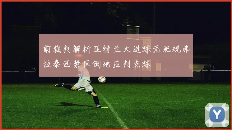 前裁判解析亚特兰大进球无犯规弗拉泰西禁区倒地应判点球
