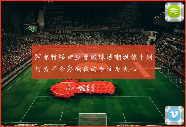 阿尔特塔回应曼城球迷嘲讽称个别行为不会影响我的专注与决心