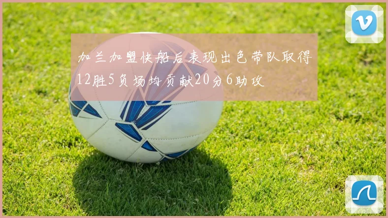 加兰加盟快船后表现出色带队取得12胜5负场均贡献20分6助攻