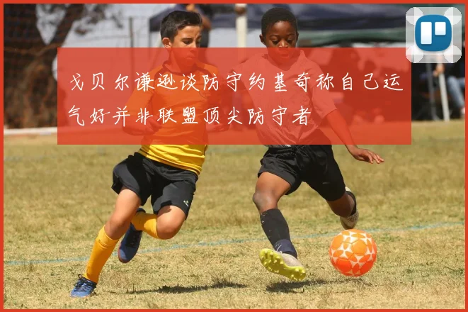 戈贝尔谦逊谈防守约基奇称自己运气好并非联盟顶尖防守者