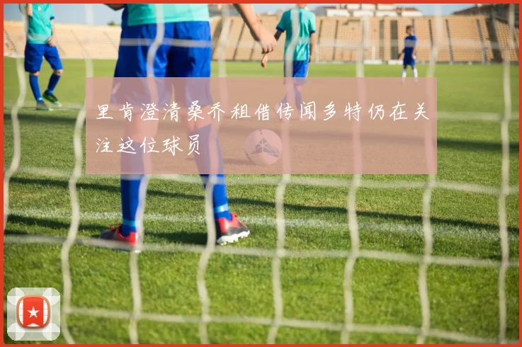 里肯澄清桑乔租借传闻多特仍在关注这位球员