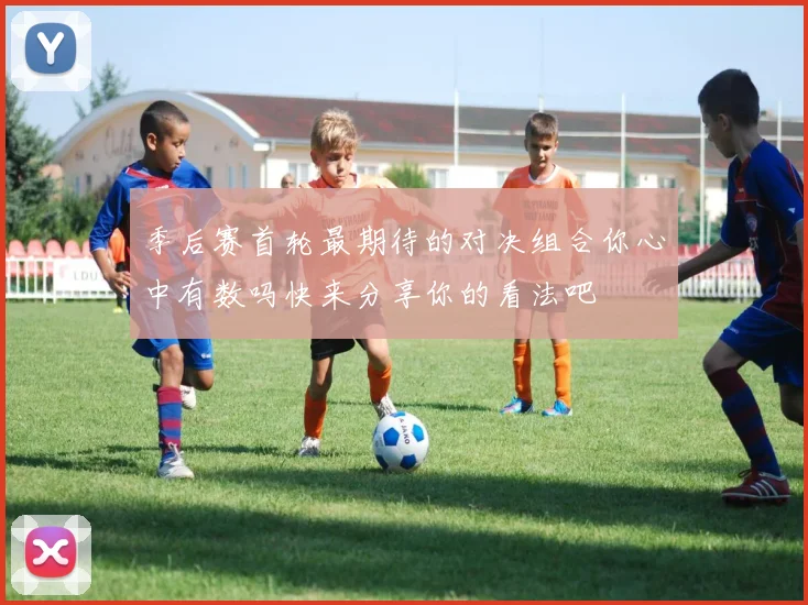 季后赛首轮最期待的对决组合你心中有数吗快来分享你的看法吧